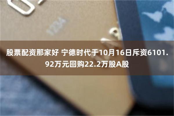 股票配资那家好 宁德时代于10月16日斥资6101.92万元回购22.2万股A股
