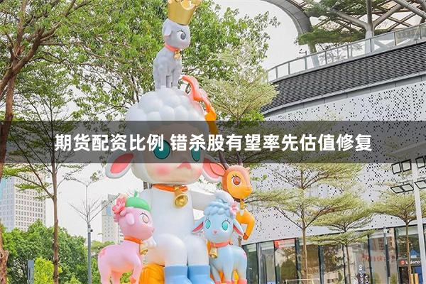 期货配资比例 错杀股有望率先估值修复