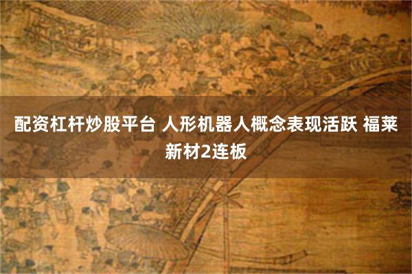 配资杠杆炒股平台 人形机器人概念表现活跃 福莱新材2连板