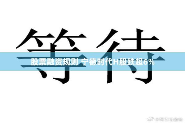 股票融资规则 宁德时代H股跌超6%