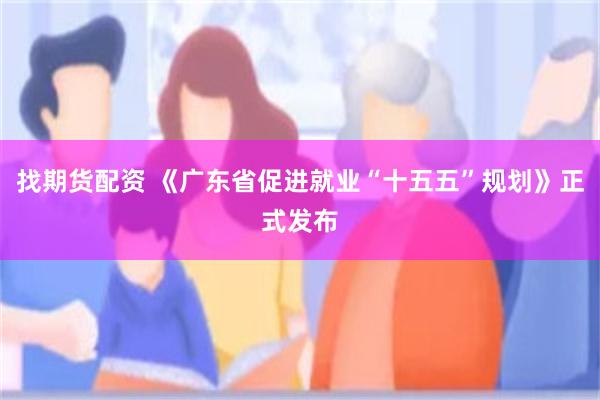 找期货配资 《广东省促进就业“十五五”规划》正式发布