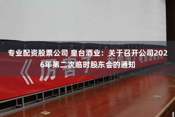 专业配资股票公司 皇台酒业：关于召开公司2026年第二次临时股东会的通知