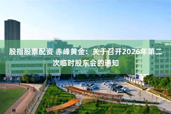 股指股票配资 赤峰黄金：关于召开2026年第二次临时股东会的通知