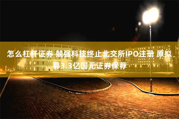 怎么杠杆证券 兢强科技终止北交所IPO注册 原拟募3.3亿国元证券保荐