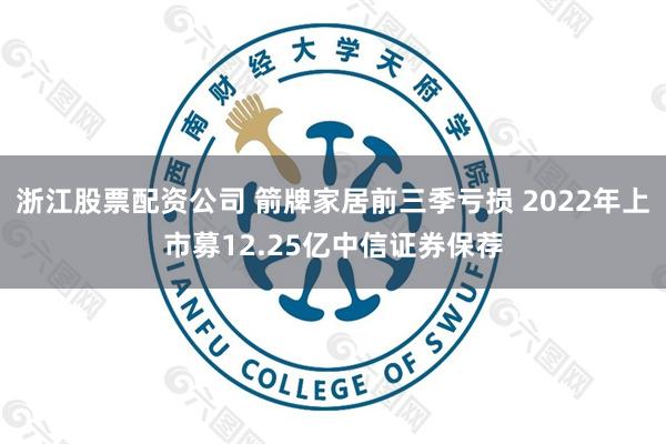 浙江股票配资公司 箭牌家居前三季亏损 2022年上市募12.25亿中信证券保荐