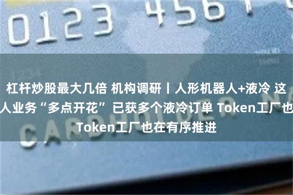 杠杆炒股最大几倍 机构调研丨人形机器人+液冷 这家公司机器人业务“多点开花” 已获多个液冷订单 Token工厂也在有序推进