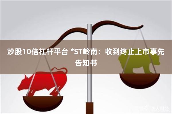 炒股10倍杠杆平台 *ST岭南：收到终止上市事先告知书