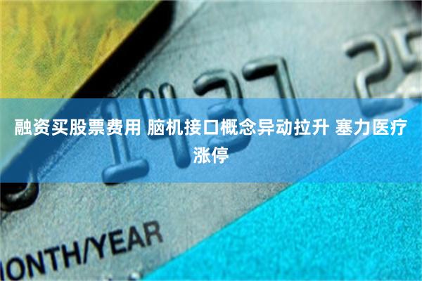 融资买股票费用 脑机接口概念异动拉升 塞力医疗涨停