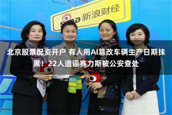 北京股票配资开户 有人用AI篡改车辆生产日期抹黑！22人造谣赛力斯被公安查处