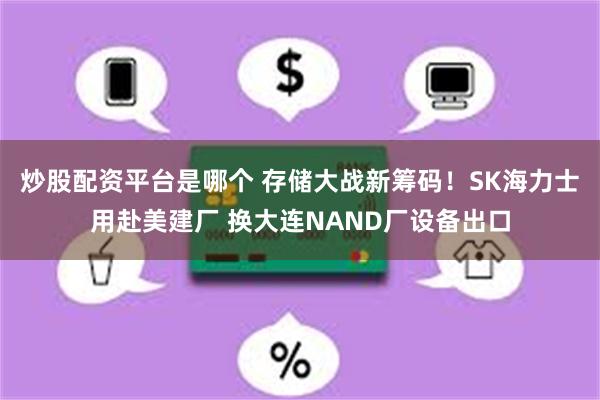 炒股配资平台是哪个 存储大战新筹码！SK海力士用赴美建厂 换大连NAND厂设备出口
