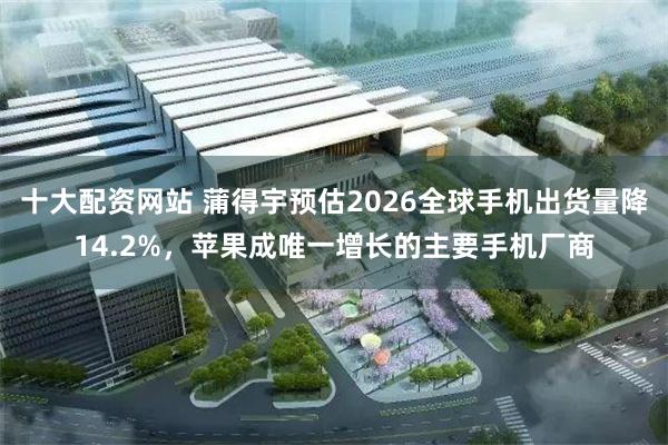 十大配资网站 蒲得宇预估2026全球手机出货量降14.2%，苹果成唯一增长的主要手机厂商
