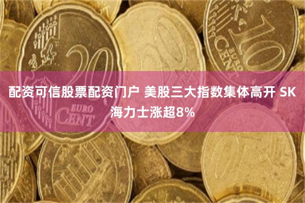配资可信股票配资门户 美股三大指数集体高开 SK海力士涨超8%