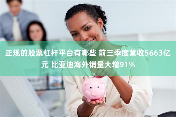 正规的股票杠杆平台有哪些 前三季度营收5663亿元 比亚迪海外销量大增91%